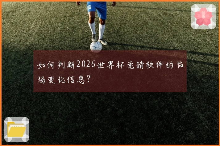 如何判断2026世界杯竞猜软件的临场变化信息？