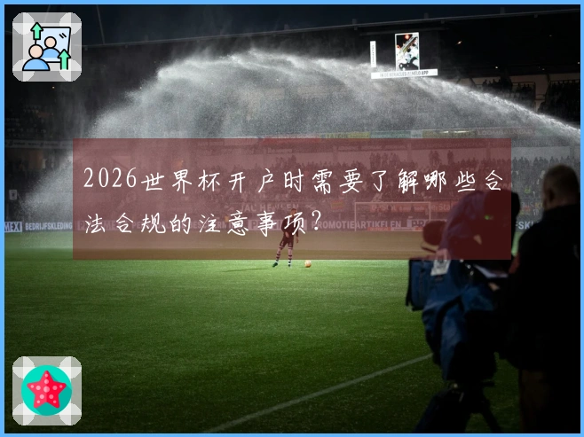 2026世界杯开户时需要了解哪些合法合规的注意事项？