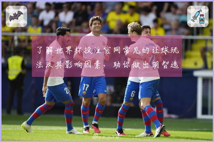 了解世界杯投注官网常见的让球玩法及其影响因素,助你做出明智选择