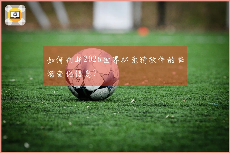 如何判断2026世界杯竞猜软件的临场变化信息?