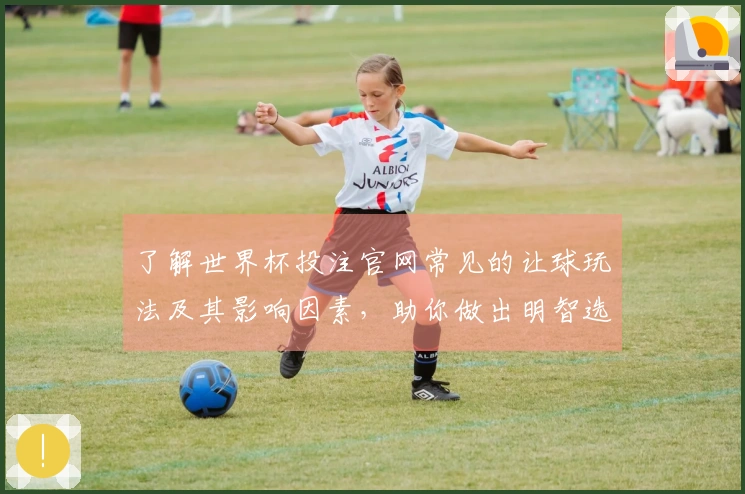 了解世界杯投注官网常见的让球玩法及其影响因素，助你做出明智选择
